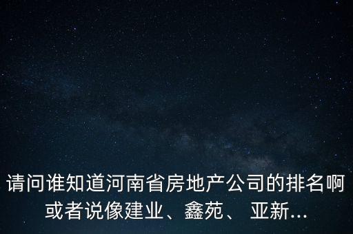 請問誰知道河南省房地產公司的排名啊或者說像建業、鑫苑、 亞新...