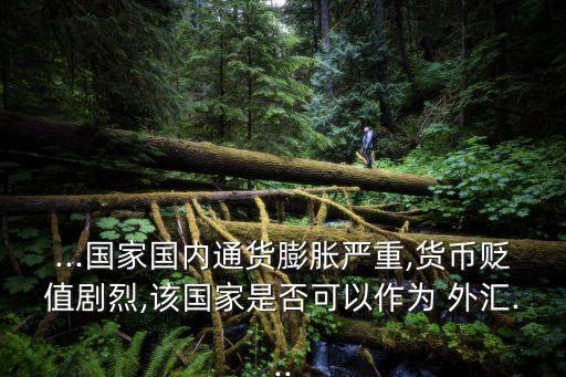 ...國家國內通貨膨脹嚴重,貨幣貶值劇烈,該國家是否可以作為 外匯...