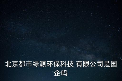 北京都市綠源環保科技 有限公司是國企嗎