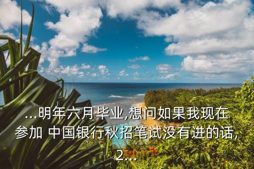 ...明年六月畢業,想問如果我現在參加 中國銀行秋招筆試沒有進的話,2...