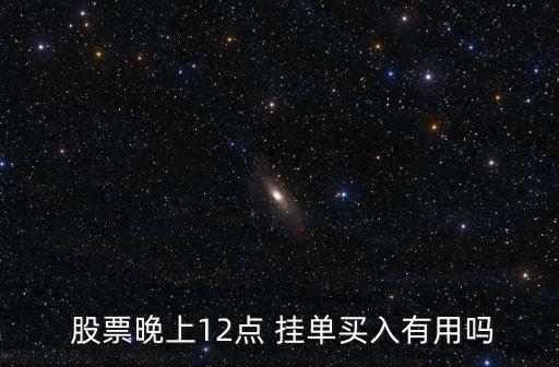  股票晚上12點(diǎn) 掛單買(mǎi)入有用嗎