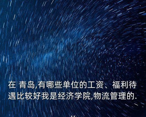 在 青島,有哪些單位的工資、福利待遇比較好我是經濟學院,物流管理的...