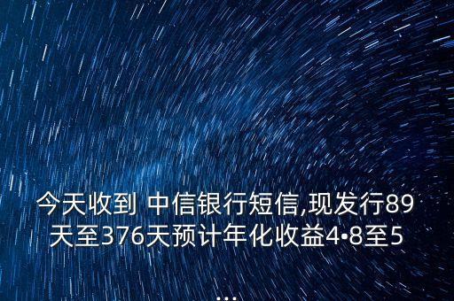 今天收到 中信銀行短信,現發行89天至376天預計年化收益4?8至5...