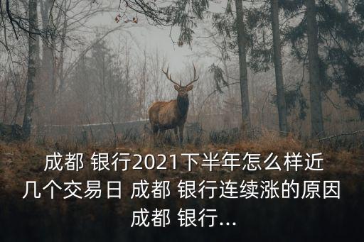  成都 銀行2021下半年怎么樣近幾個交易日 成都 銀行連續漲的原因 成都 銀行...