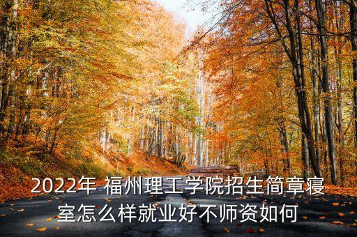 2022年 福州理工學院招生簡章寢室怎么樣就業好不師資如何
