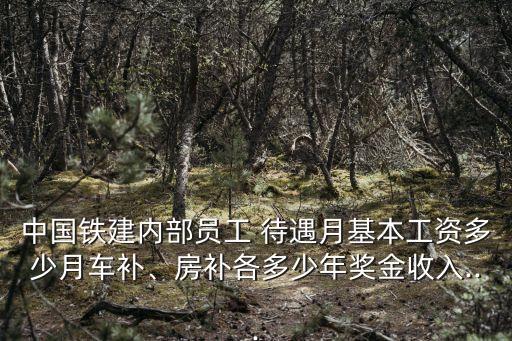 中國鐵建內部員工 待遇月基本工資多少月車補、房補各多少年獎金收入...