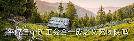  平煤各個礦工會會一成之文藝團(tuán)隊嗎