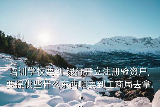 培訓(xùn)學(xué)校要到 銀行開立注冊(cè)驗(yàn)資戶,要提供些什么東西啊要到工商局去拿...
