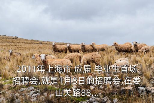 2011年上海市 應屆 畢業生首場招聘會,就是1月8日的招聘會,在婁山關路88...