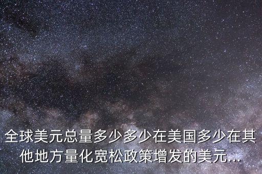 全球美元總量多少多少在美國多少在其他地方量化寬松政策增發的美元...