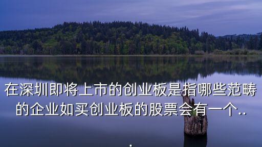 在深圳即將上市的創業板是指哪些范疇的企業如買創業板的股票會有一個...