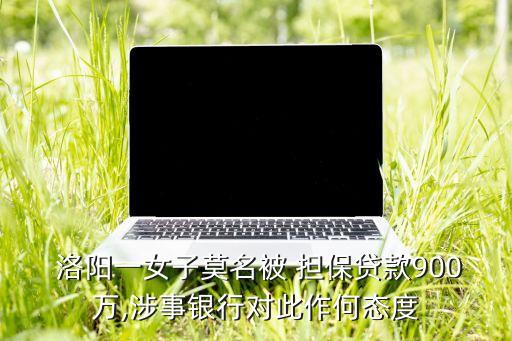  洛陽一女子莫名被 擔保貸款900萬,涉事銀行對此作何態度