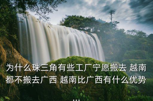 為什么珠三角有些工廠寧愿搬去 越南都不搬去廣西 越南比廣西有什么優勢...