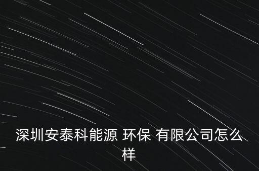 深圳安泰科能源 環保 有限公司怎么樣