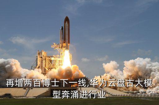 再增兩百博士下一線,華為云盤古大模型奔涌進行業