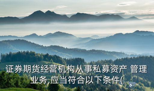 證券期貨經營機構從事私募資產 管理業(yè)務,應當符合以下條件(
