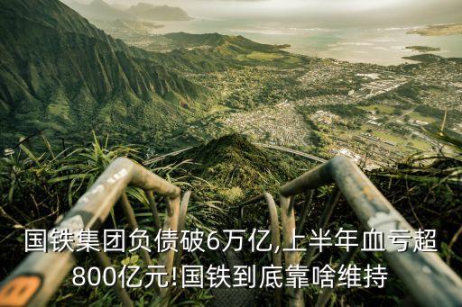 國鐵集團(tuán)負(fù)債破6萬億,上半年血虧超800億元!國鐵到底靠啥維持