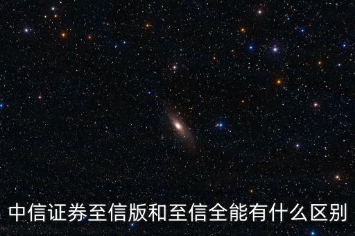 中信證券至信版和至信全能有什么區別