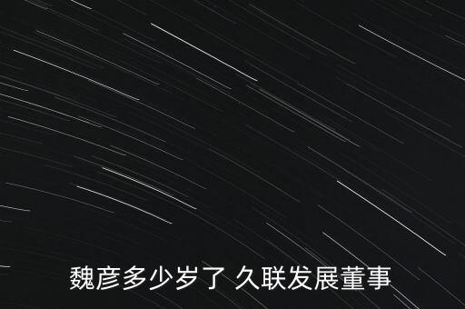 魏彥多少歲了 久聯發展董事