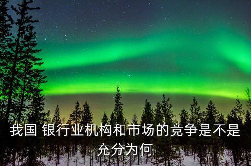 我國 銀行業機構和市場的競爭是不是充分為何