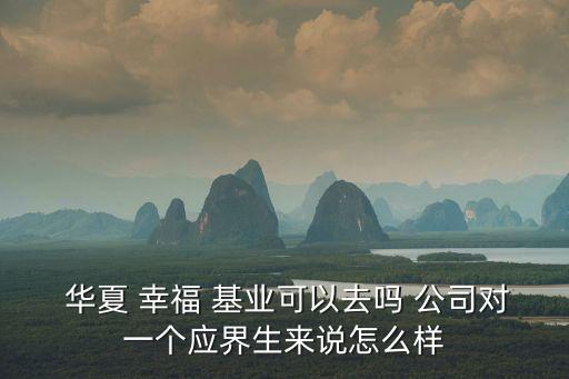  華夏 幸福 基業可以去嗎 公司對一個應界生來說怎么樣