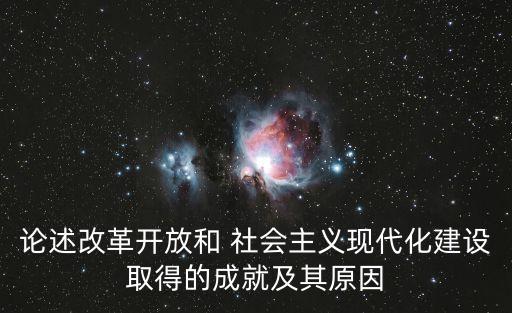 論述改革開放和 社會主義現代化建設取得的成就及其原因