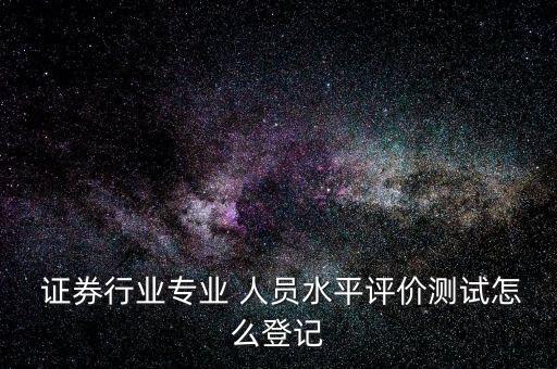  證券行業專業 人員水平評價測試怎么登記