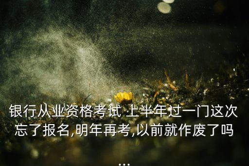 銀行從業資格考試 上半年過一門這次忘了報名,明年再考,以前就作廢了嗎...