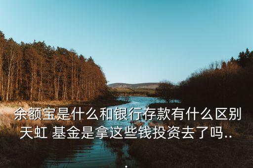  余額寶是什么和銀行存款有什么區別天虹 基金是拿這些錢投資去了嗎...