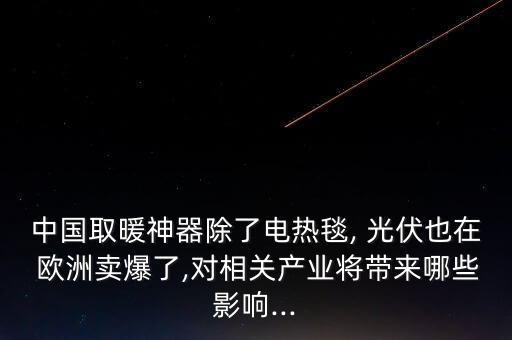 中國取暖神器除了電熱毯, 光伏也在 歐洲賣爆了,對相關產業將帶來哪些影響...