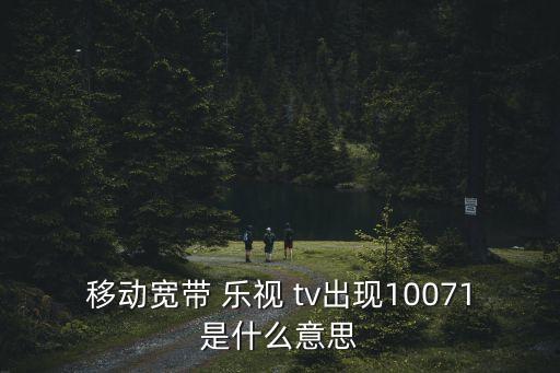 移動寬帶 樂視 tv出現10071是什么意思
