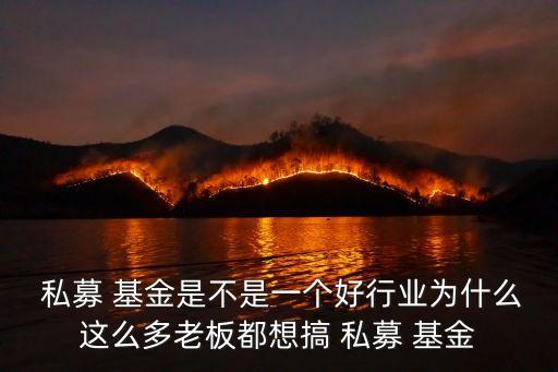  私募 基金是不是一個好行業為什么這么多老板都想搞 私募 基金