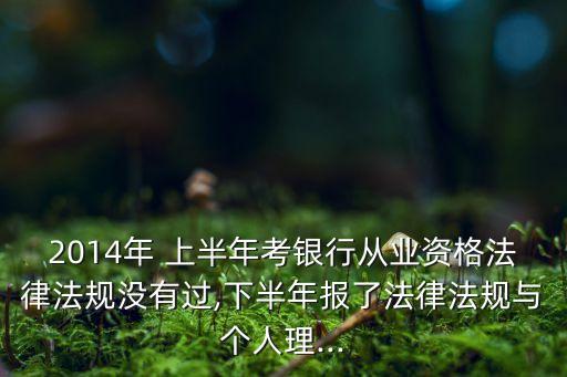 2014年 上半年考銀行從業資格法律法規沒有過,下半年報了法律法規與個人理...