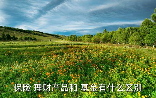 保險 理財產品和 基金有什么區別