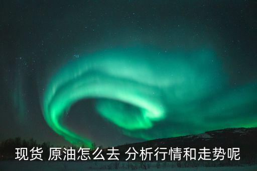 現貨 原油怎么去 分析行情和走勢呢