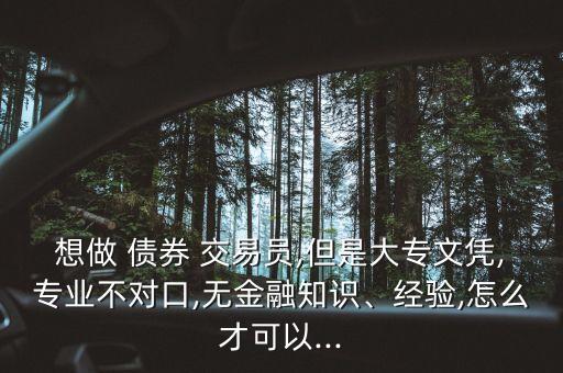 想做 債券 交易員,但是大專文憑,專業不對口,無金融知識、經驗,怎么才可以...