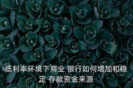 低利率環境下商業 銀行如何增加和穩定 存款資金來源