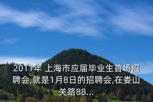 2011年 上海市應屆畢業生首場招聘會,就是1月8日的招聘會,在婁山關路88...