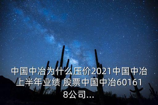 中國中冶為什么壓價2021中國中冶上半年業績 股票中國中冶601618公司...