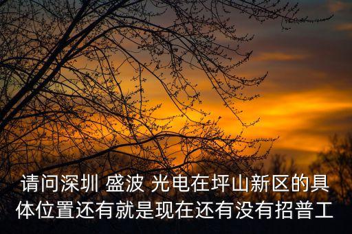 請問深圳 盛波 光電在坪山新區的具體位置還有就是現在還有沒有招普工