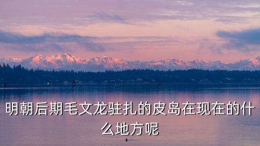 明朝后期毛文龍駐扎的皮島在現在的什么地方呢
