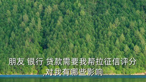 朋友 銀行 貸款需要我幫拉征信評分,對我有哪些影響