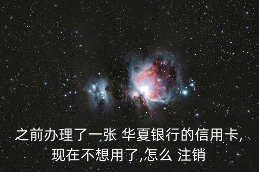 之前辦理了一張 華夏銀行的信用卡,現在不想用了,怎么 注銷