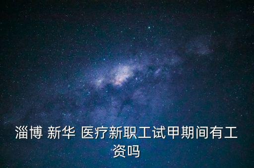 淄博 新華 醫療新職工試甲期間有工資嗎