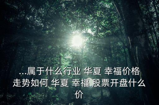 ...屬于什么行業 華夏 幸福價格走勢如何 華夏 幸福 股票開盤什么價
