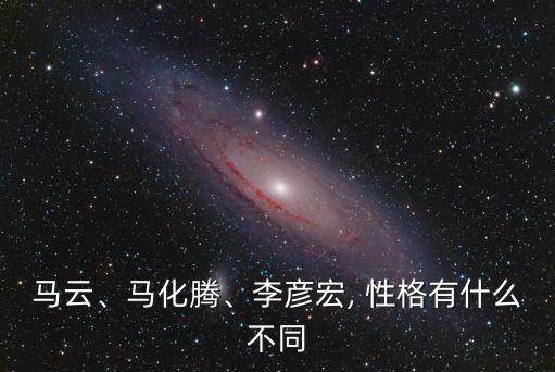 馬云、馬化騰、李彥宏, 性格有什么不同