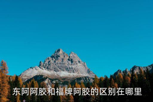  東阿阿膠和福牌阿膠的區別在哪里
