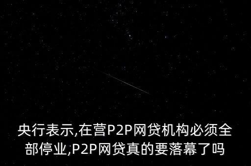 央行表示,在營P2P網貸機構必須全部停業,P2P網貸真的要落幕了嗎