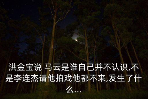 洪金寶說 馬云是誰自己并不認識,不是李連杰請他拍戲他都不來,發生了什么...
