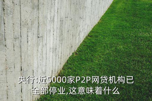 央行:近5000家P2P網貸機構已全部停業,這意味著什么